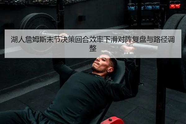 湖人詹姆斯末节决策回合效率下滑对阵复盘与路径调整