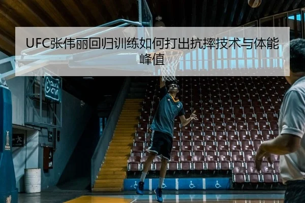UFC张伟丽回归训练如何打出抗摔技术与体能峰值